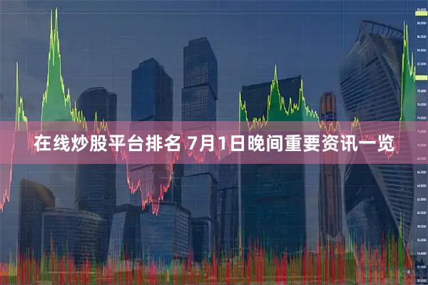 在线炒股平台排名 7月1日晚间重要资讯一览