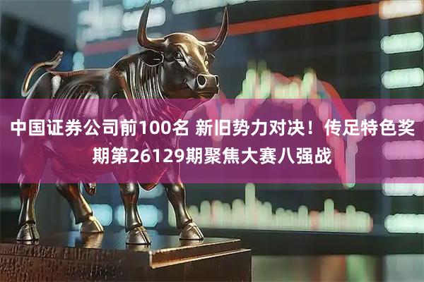 中国证券公司前100名 新旧势力对决！传足特色奖期第26129期聚焦大赛八强战