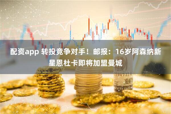 配资app 转投竞争对手！邮报：16岁阿森纳新星恩杜卡即将加盟曼城